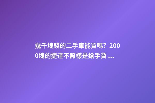 幾千塊錢的二手車能買嗎？2000塊的捷達不照樣是搶手貨！